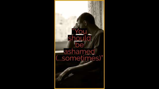 “You should be ashamed (...sometimes)”