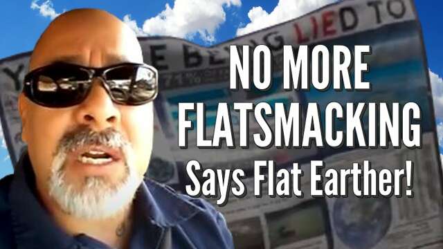 NO MORE FLATSMACKING Says Flat Earther!